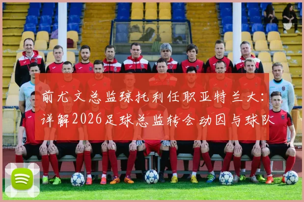 前尤文总监琼托利任职亚特兰大:详解2026足球总监转会动因与球队战略调整