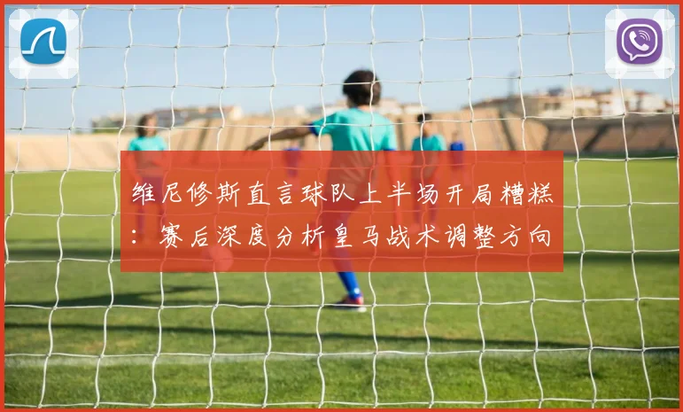 维尼修斯直言球队上半场开局糟糕：赛后深度分析皇马战术调整方向与2026赛季展望