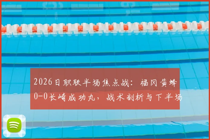 2026日职联半场焦点战：福冈黄蜂0-0长崎成功丸，战术剖析与下半场看点前瞻