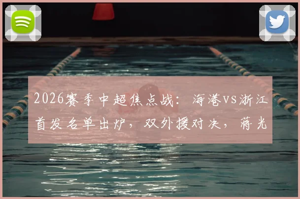 2026赛季中超焦点战:海港vs浙江首发名单出炉,双外援对决,蒋光太领衔,王钰栋迎首次首发