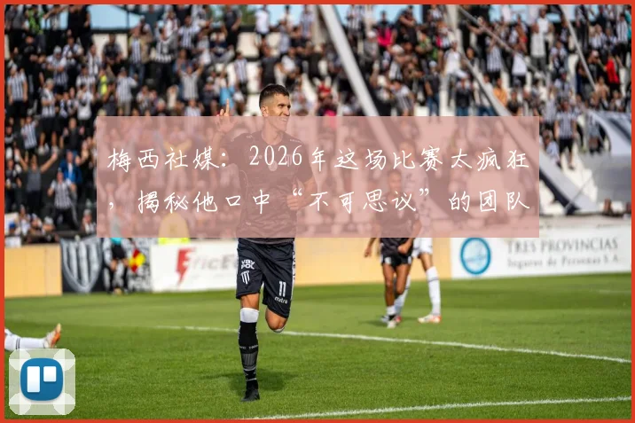 梅西社媒:2026年这场比赛太疯狂,揭秘他口中“不可思议”的团队究竟指谁