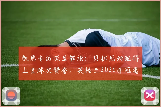 凯恩专访深度解读:贝林厄姆配得上金球奖赞誉,英格兰2026夺冠需要他成为超级巨星