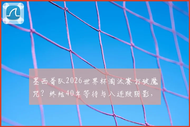 墨西哥队2026世界杯淘汰赛打破魔咒?终结40年等待与八连败阴影,回顾历届战绩与展望未来