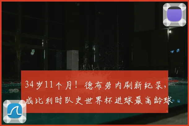 34岁11个月！德布劳内刷新纪录，成比利时队史世界杯进球最高龄球员，2026年传奇仍在续写