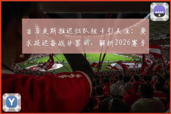 吉马良斯推迟归队纽卡引关注：要求延迟备战非罢训，解析2026赛季纽卡斯尔联队季前安排