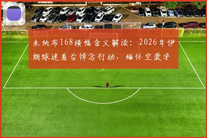 米纳布168横幅含义解读：2026年伊朗球迷看台悼念行动，缅怀空袭学校遇难儿童事件全解析