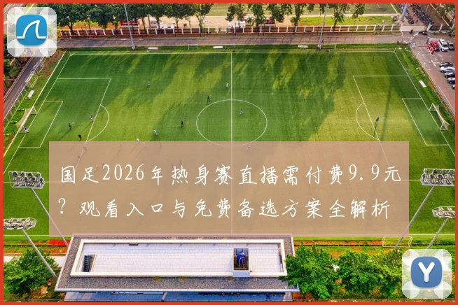 国足2026年热身赛直播需付费9.9元?观看入口与免费备选方案全解析