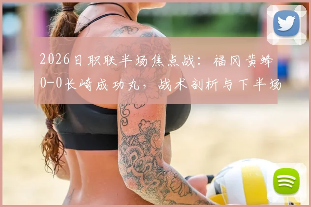 2026日职联半场焦点战：福冈黄蜂0-0长崎成功丸，战术剖析与下半场看点前瞻