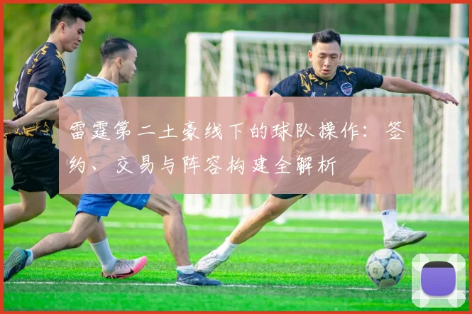 雷霆第二土豪线下的球队操作：签约、交易与阵容构建全解析