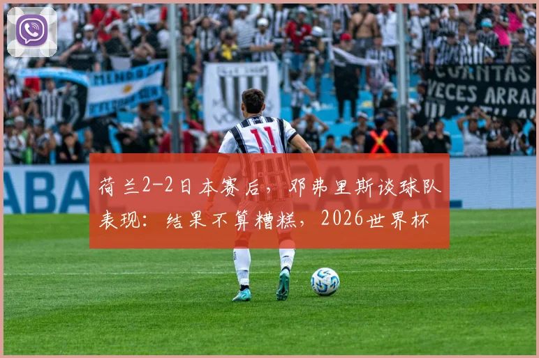 荷兰2-2日本赛后，邓弗里斯谈球队表现：结果不算糟糕，2026世界杯前仍有提升空间