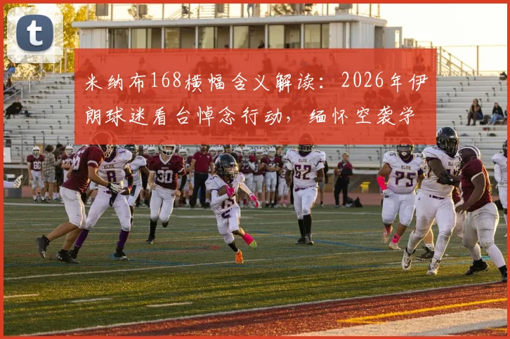 米纳布168横幅含义解读：2026年伊朗球迷看台悼念行动，缅怀空袭学校遇难儿童事件全解析