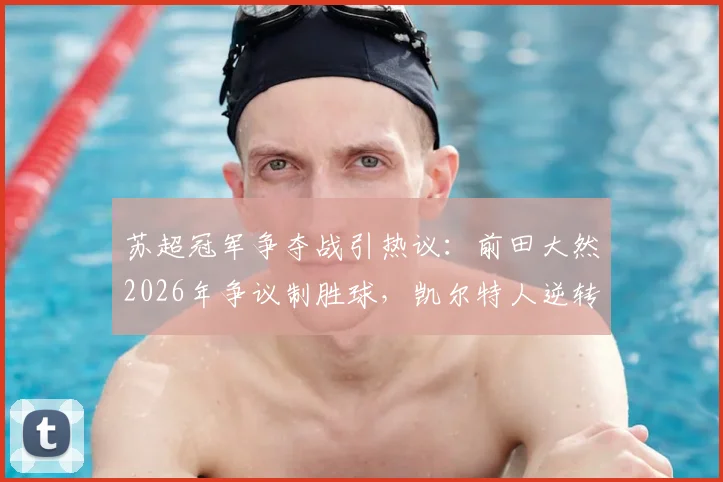 苏超冠军争夺战引热议：前田大然2026年争议制胜球，凯尔特人逆转哈茨夺第56冠全过程回顾