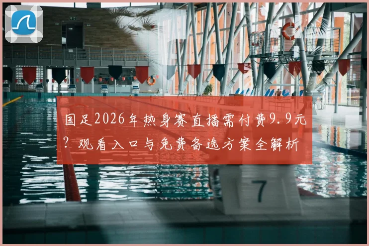 国足2026年热身赛直播需付费9.9元？观看入口与免费备选方案全解析