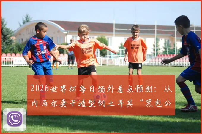 2026世界杯每日场外看点预测：从内马尔妻子造型到土耳其“黑包公”式球迷，盘点赛场外的另类风景线