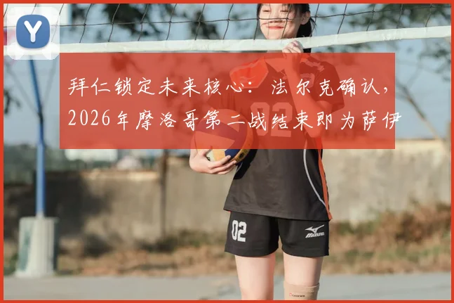 拜仁锁定未来核心:法尔克确认,2026年摩洛哥第二战结束即为萨伊瓦里安排转会体检