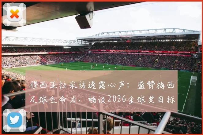 穆西亚拉采访透露心声：盛赞梅西足球生命力，畅谈2026金球奖目标与心态调整