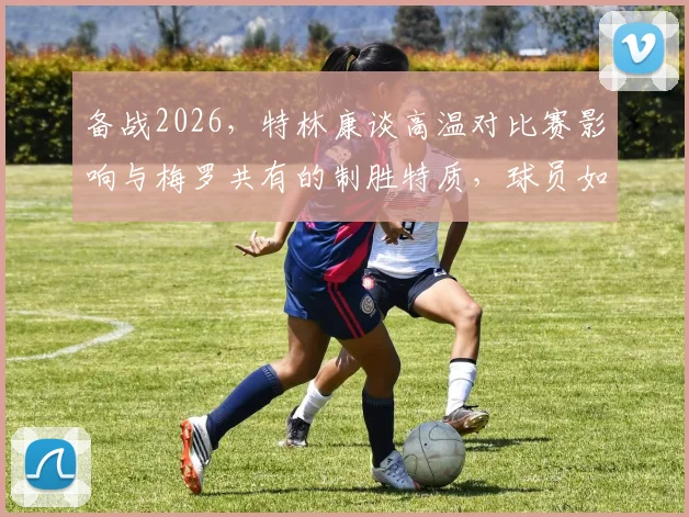备战2026,特林康谈高温对比赛影响与梅罗共有的制胜特质,球员如何应对极端环境