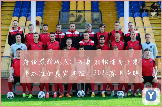 詹俊最新观点:剖析利物浦与上赛季水准的真实差距,2026赛季今晚关键战见分晓