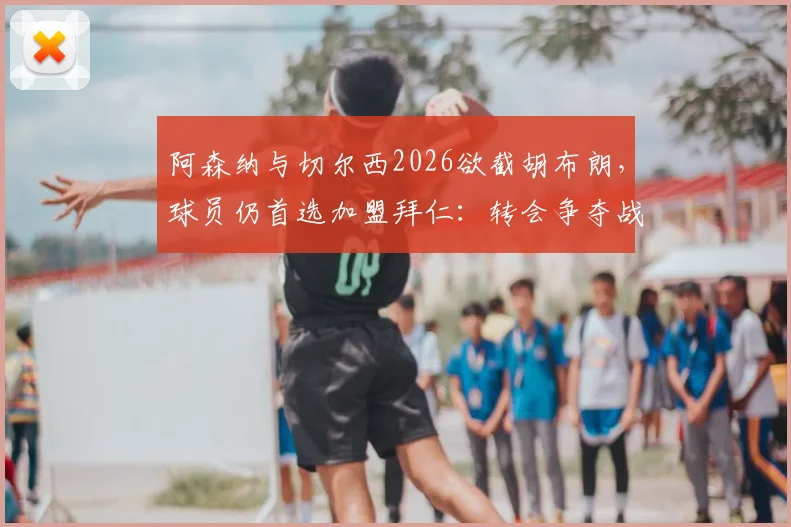 阿森纳与切尔西2026欲截胡布朗,球员仍首选加盟拜仁:转会争夺战最新解析