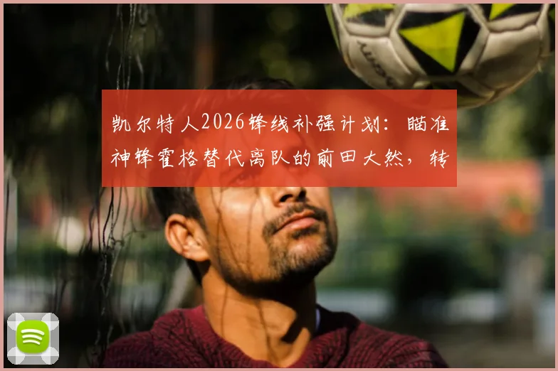凯尔特人2026锋线补强计划:瞄准神锋霍格替代离队的前田大然,转会传闻与技术特点深度分析