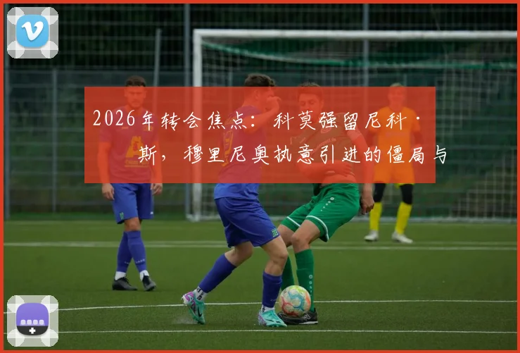 2026年转会焦点：科莫强留尼科·帕斯，穆里尼奥执意引进的僵局与球员未来选择