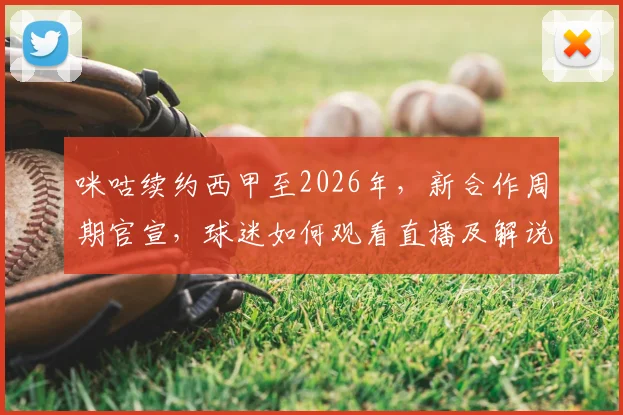 咪咕续约西甲至2026年,新合作周期官宣,球迷如何观看直播及解说阵容解析