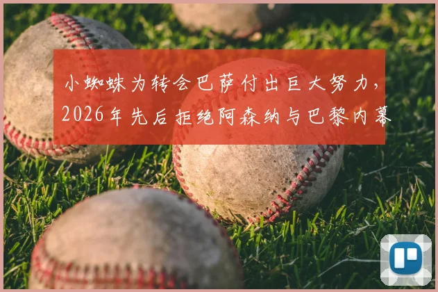 小蜘蛛为转会巴萨付出巨大努力，2026年先后拒绝阿森纳与巴黎内幕