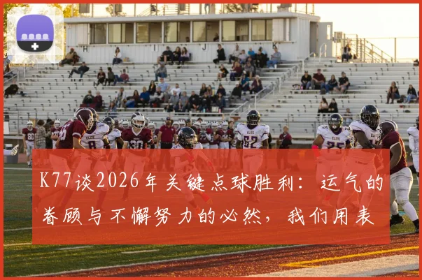 K77谈2026年关键点球胜利：运气的眷顾与不懈努力的必然，我们用表现赢得一切