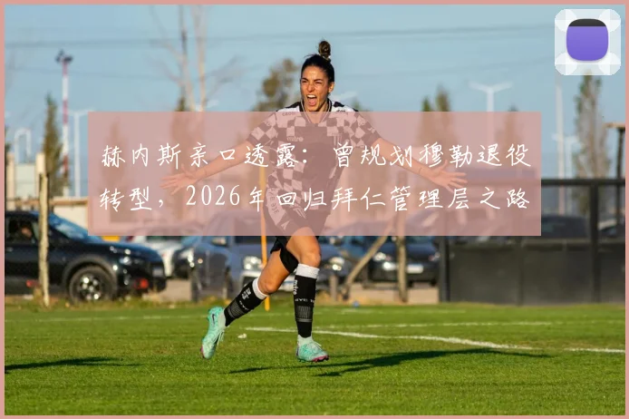 赫内斯亲口透露:曾规划穆勒退役转型,2026年回归拜仁管理层之路依然畅通