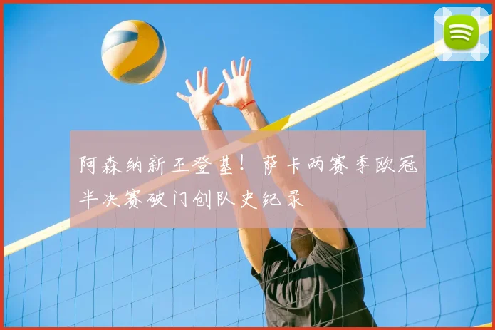 阿森纳新王登基！萨卡两赛季欧冠半决赛破门创队史纪录