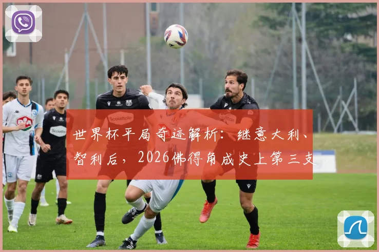 世界杯平局奇迹解析：继意大利、智利后，2026佛得角成史上第三支三连平出线队伍，附晋级规则与历史战绩盘点