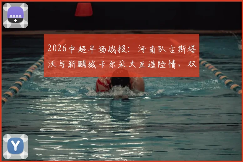 2026中超半场战报：河南队古斯塔沃与新鹏城卡尔采夫互造险情，双方0-0僵局背后原因解读