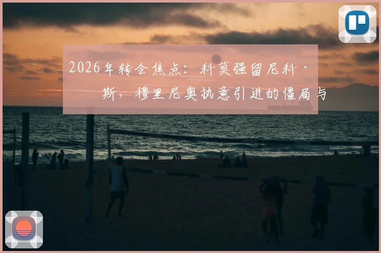 2026年转会焦点:科莫强留尼科·帕斯,穆里尼奥执意引进的僵局与球员未来选择