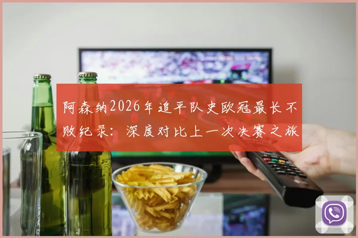 阿森纳2026年追平队史欧冠最长不败纪录：深度对比上一次决赛之旅，分析本赛季夺冠前景