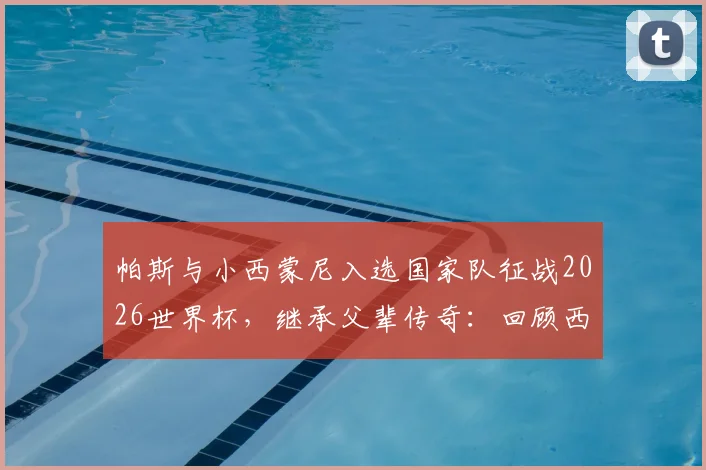 帕斯与小西蒙尼入选国家队征战2026世界杯，继承父辈传奇：回顾西蒙尼与阿尔梅达的98世界杯并肩作战史