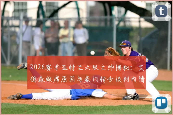 2026赛季亚特兰大联主帅揭秘：艾德森缺席原因与豪门转会谈判内情，影响球队未来布局分析