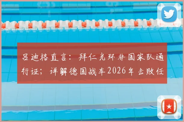 吕迪格直言：拜仁光环非国家队通行证；详解德国战车2026年击败任何对手的底气与战术基石