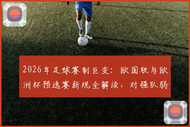 2026年足球赛制巨变：欧国联与欧洲杯预选赛新规全解读，对强队弱队有何影响？