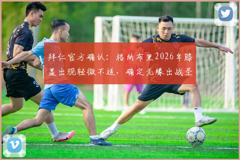 拜仁官方确认：格纳布里2026年膝盖出现轻微不适，确定无缘出战圣保利比赛，伤情最新解析