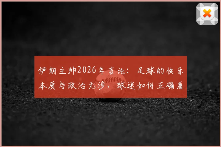 伊朗主帅2026年言论：足球的快乐本质与政治无涉，球迷如何正确看待体育精神？