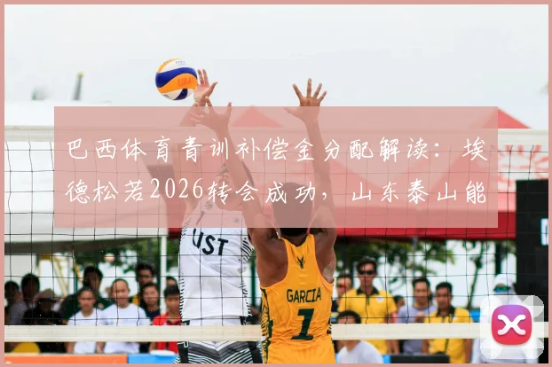 巴西体育青训补偿金分配解读：埃德松若2026转会成功，山东泰山能获多少分成？