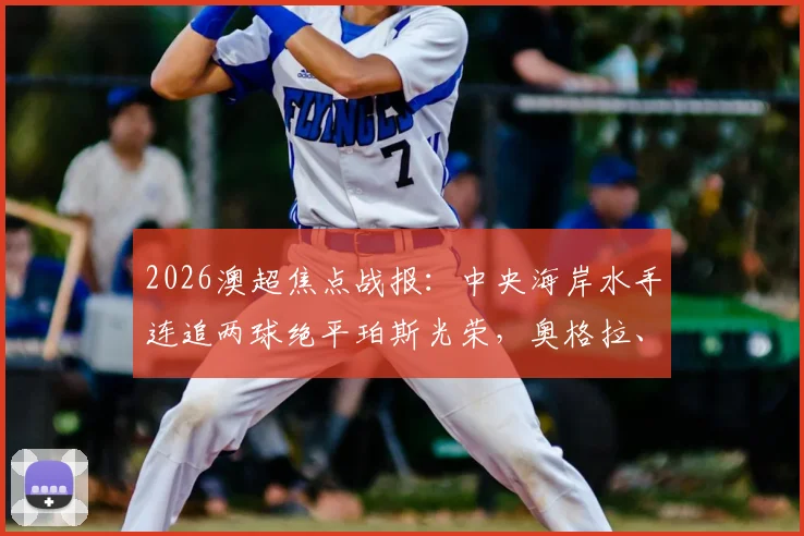 2026澳超焦点战报：中央海岸水手连追两球绝平珀斯光荣，奥格拉、布兰特曼关键破门，附全场回放及球员数据解析