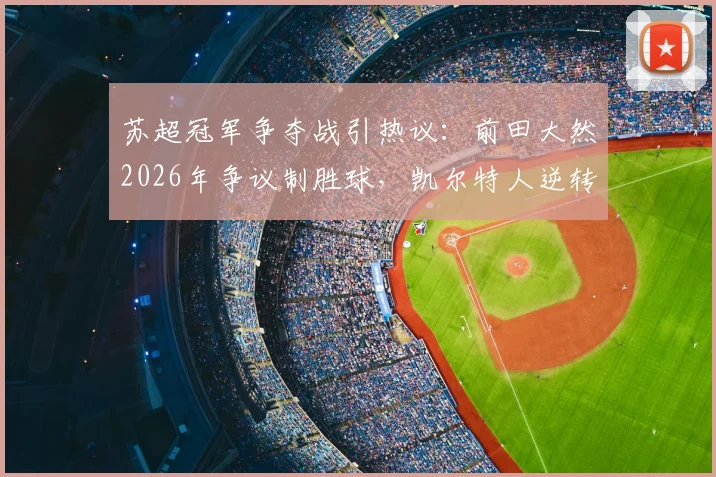 苏超冠军争夺战引热议:前田大然2026年争议制胜球,凯尔特人逆转哈茨夺第56冠全过程回顾