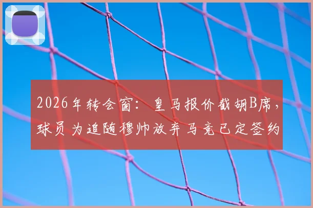 2026年转会窗:皇马报价截胡B席,球员为追随穆帅放弃马竞已定签约