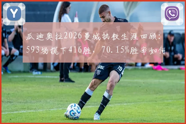 瓜迪奥拉2026曼城执教生涯回顾：593场揽下416胜，70.15%胜率如何炼成？