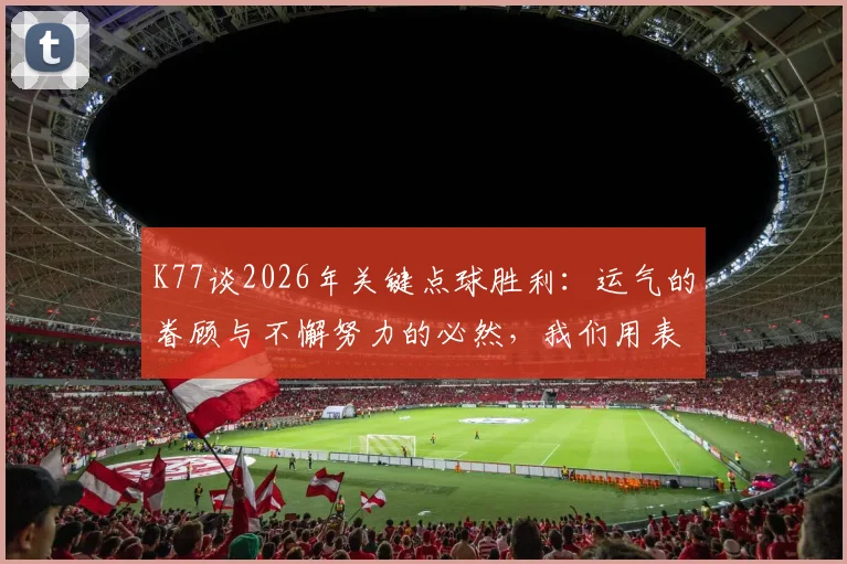 K77谈2026年关键点球胜利:运气的眷顾与不懈努力的必然,我们用表现赢得一切