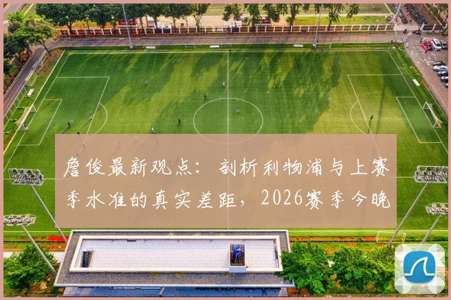 詹俊最新观点：剖析利物浦与上赛季水准的真实差距，2026赛季今晚关键战见分晓