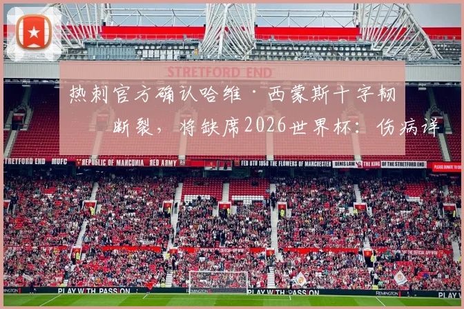 热刺官方确认哈维·西蒙斯十字韧带断裂，将缺席2026世界杯：伤病详情、恢复时间及对球队影响深度分析