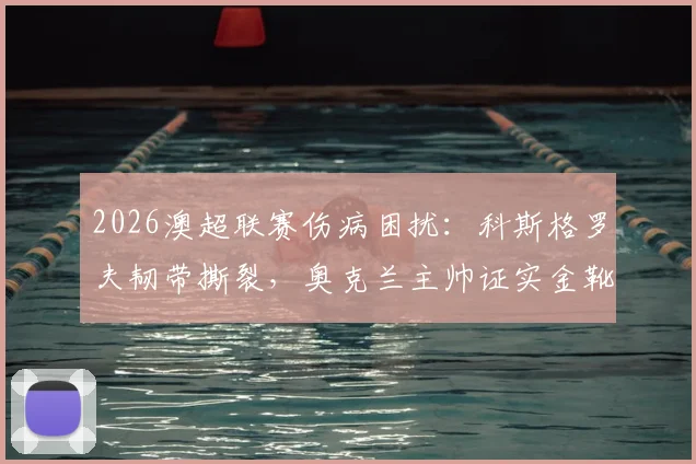 2026澳超联赛伤病困扰:科斯格罗夫韧带撕裂,奥克兰主帅证实金靴将带伤出战
