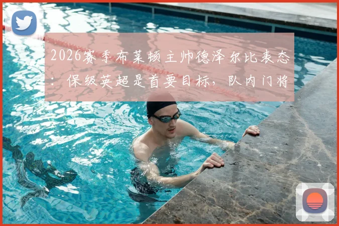 2026赛季布莱顿主帅德泽尔比表态:保级英超是首要目标,队内门将金斯基状态稳固可堪大任